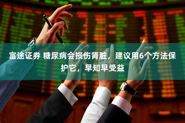 富途证券 糖尿病会损伤肾脏，建议用6个方法保护它，早知早受益