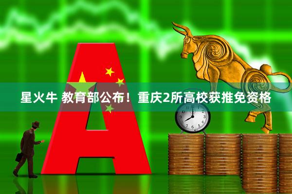 星火牛 教育部公布！重庆2所高校获推免资格