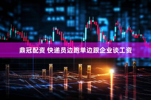 鼎冠配资 快递员边跑单边跟企业谈工资