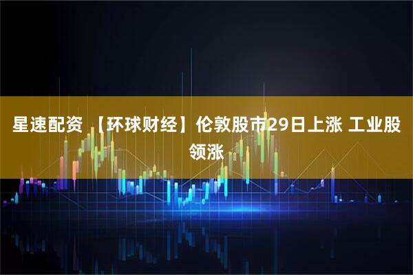 星速配资 【环球财经】伦敦股市29日上涨 工业股领涨