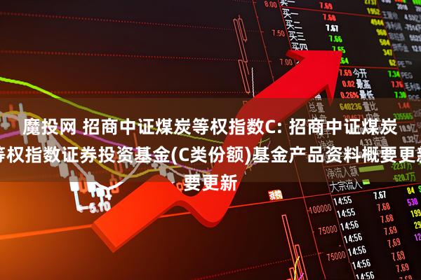 魔投网 招商中证煤炭等权指数C: 招商中证煤炭等权指数证券投资基金(C类份额)基金产品资料概要更新