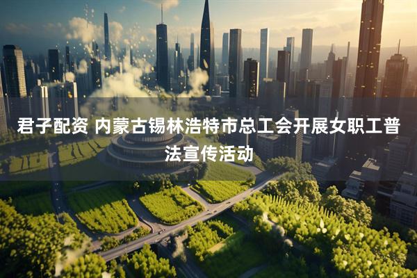 君子配资 内蒙古锡林浩特市总工会开展女职工普法宣传活动