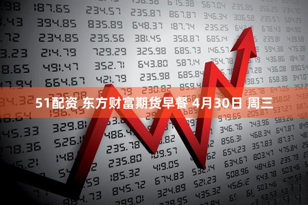 51配资 东方财富期货早餐 4月30日 周三