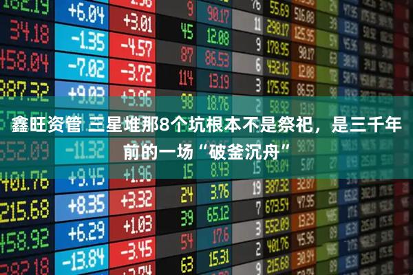鑫旺资管 三星堆那8个坑根本不是祭祀，是三千年前的一场“破釜沉舟”