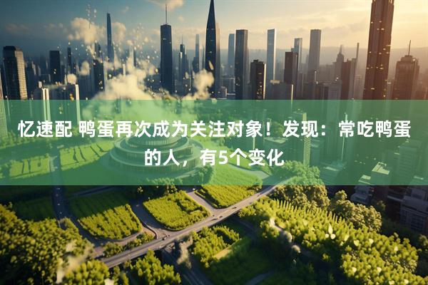 忆速配 鸭蛋再次成为关注对象！发现：常吃鸭蛋的人，有5个变化